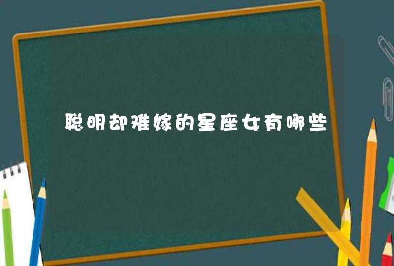 聪明却难嫁的星座女有哪些 聪明却难嫁的星座女有哪些