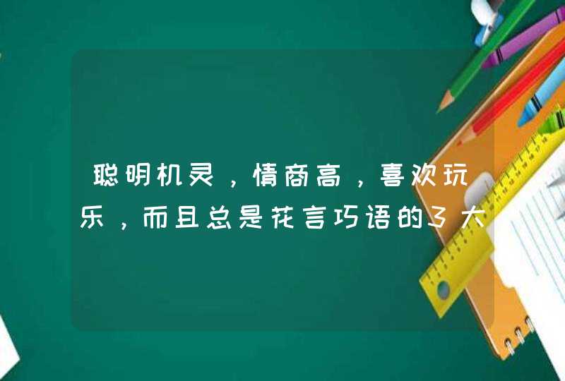 聪明机灵,情商高,喜欢玩乐,而且总是花言巧语的3大星座是谁? 聪明机灵,情商高,喜欢玩乐,而且总是花言巧语的3大星座是谁?