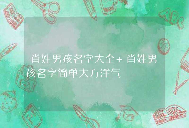 肖姓男孩名字大全 肖姓男孩名字简单大方洋气 肖姓男孩名字大全 肖姓男孩名字简单大方洋气