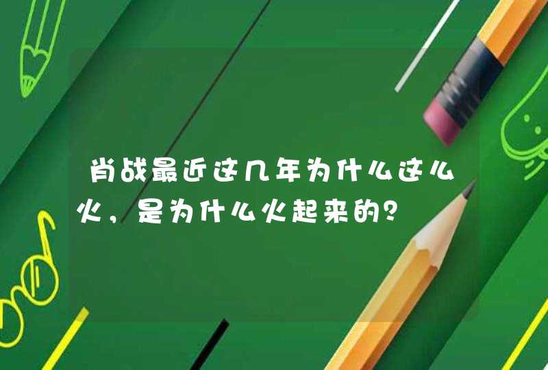肖战最近这几年为什么这么火,是为什么火起来的? 肖战最近这几年为什么这么火,是为什么火起来的?