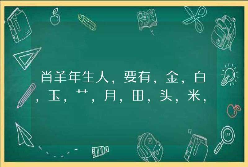 肖羊年生人,要有,金,白,玉,艹,月,田,头,米,马,禾,木,亻,鱼,不要有,忄,犭,纟 肖羊年生人,要有,金,白,玉,艹,月,田,头,米,马,禾,木,亻,鱼,不要有,忄,犭,纟