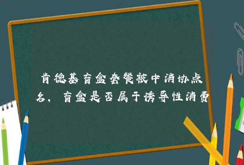 肯德基盲盒套餐被中消协点名,盲盒是否属于诱导性消费? 肯德基盲盒套餐被中消协点名,盲盒是否属于诱导性消费?