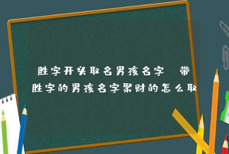 胜字开头取名男孩名字 带胜字的男孩名字聚财的怎么取 胜字开头取名男孩名字 带胜字的男孩名字聚财的怎么取