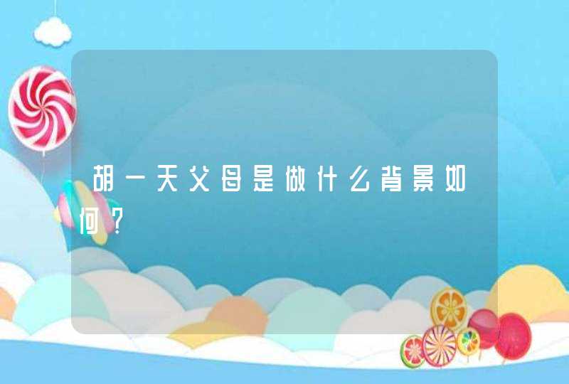 胡一天父母是做什么背景如何? 胡一天父母是做什么背景如何?