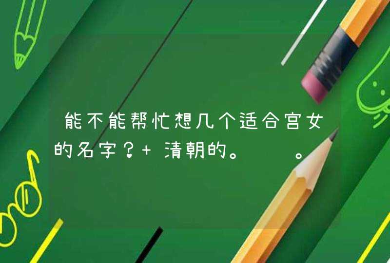 能不能帮忙想几个适合宫女的名字? 清朝的。谢谢。 能不能帮忙想几个适合宫女的名字? 清朝的。谢谢。