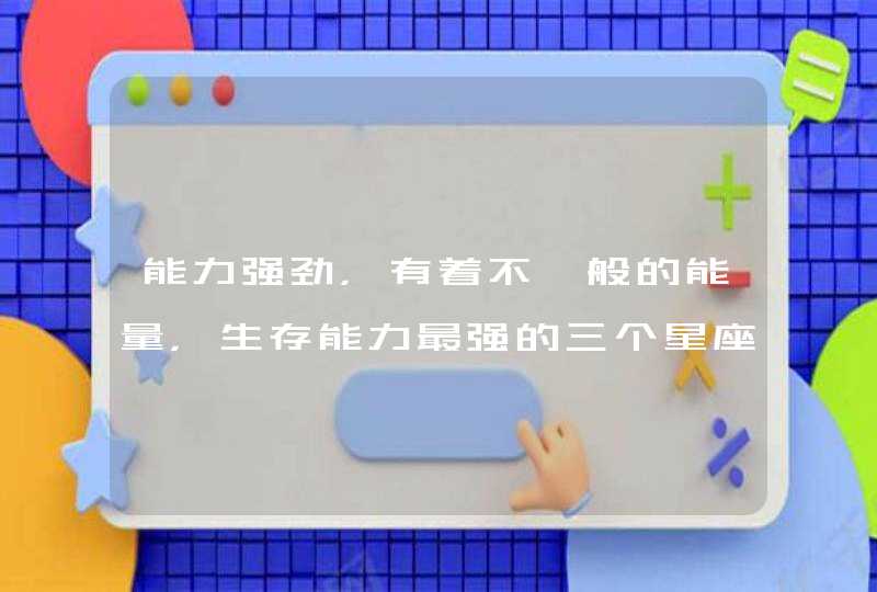 能力强劲,有着不一般的能量,生存能力最强的三个星座有哪些? 能力强劲,有着不一般的能量,生存能力最强的三个星座有哪些?