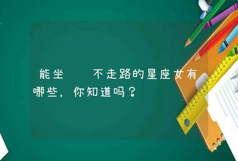 能坐车绝不走路的星座女有哪些,你知道吗? 能坐车绝不走路的星座女有哪些,你知道吗?