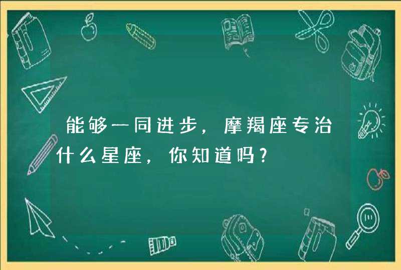 能够一同进步,摩羯座专治什么星座,你知道吗? 能够一同进步,摩羯座专治什么星座,你知道吗?