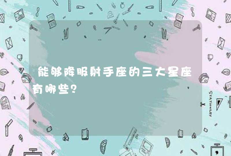 能够降服射手座的三大星座有哪些? 能够降服射手座的三大星座有哪些?