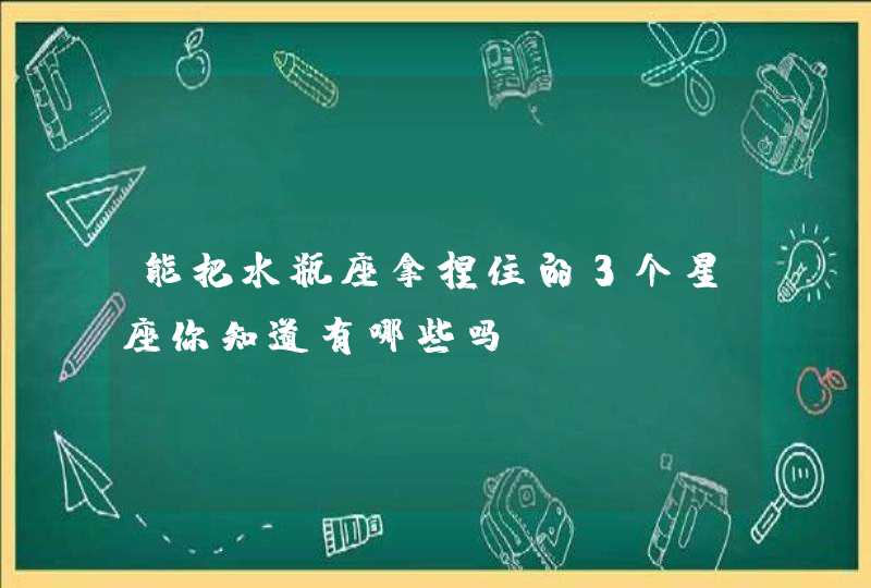 能把水瓶座拿捏住的3个星座你知道有哪些吗? 能把水瓶座拿捏住的3个星座你知道有哪些吗?