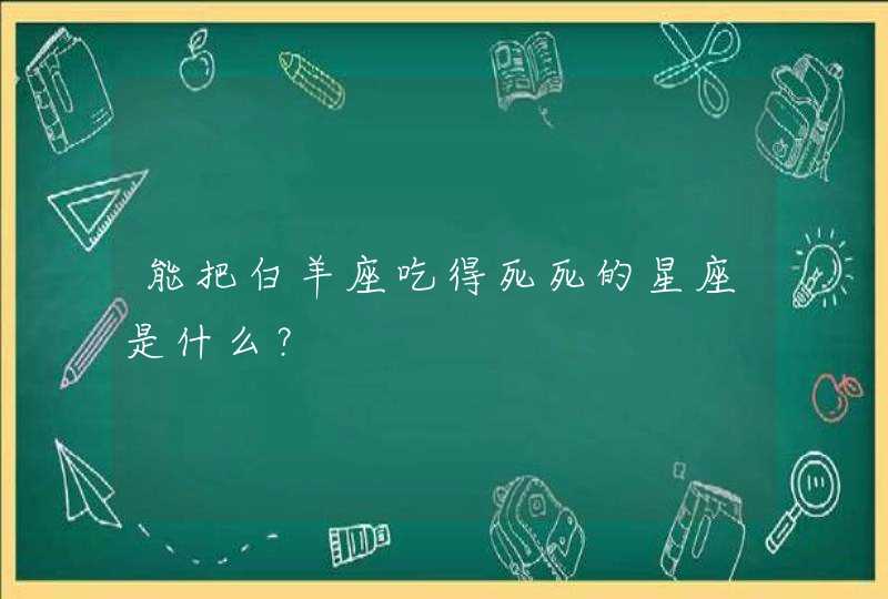 能把白羊座吃得死死的星座是什么? 能把白羊座吃得死死的星座是什么?