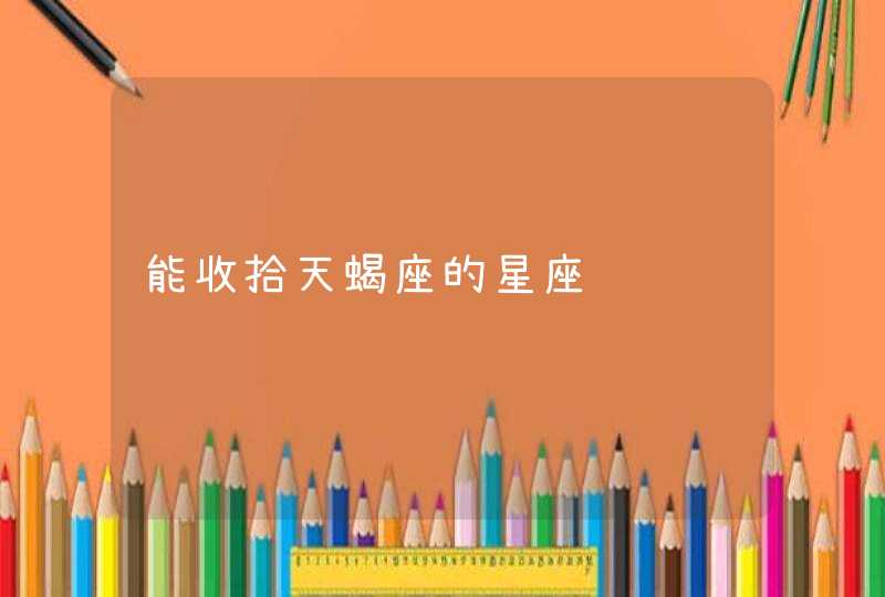 能收拾天蝎座的星座 能收拾天蝎座的星座
