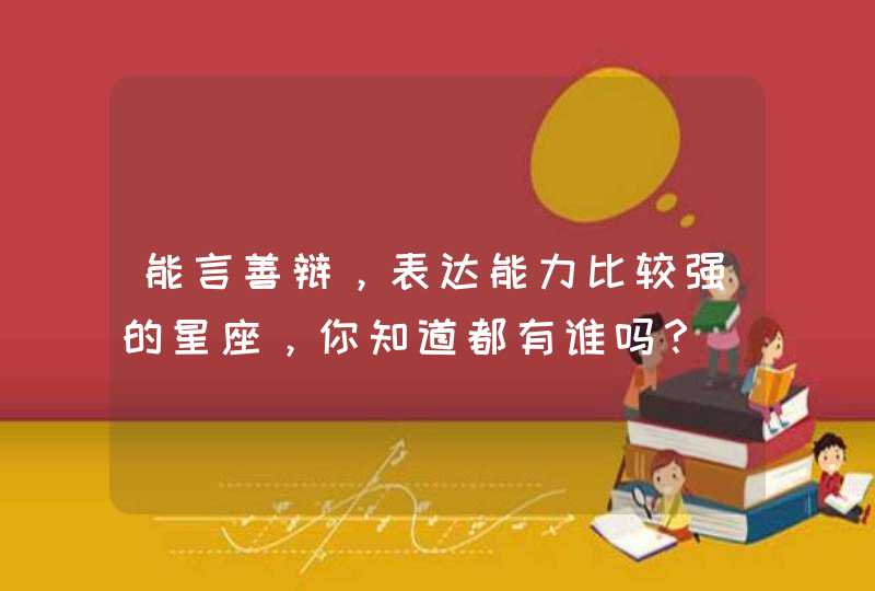 能言善辩,表达能力比较强的星座,你知道都有谁吗? 能言善辩,表达能力比较强的星座,你知道都有谁吗?