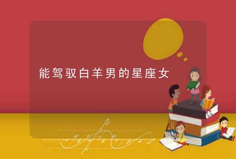 能驾驭白羊男的星座女 能驾驭白羊男的星座女