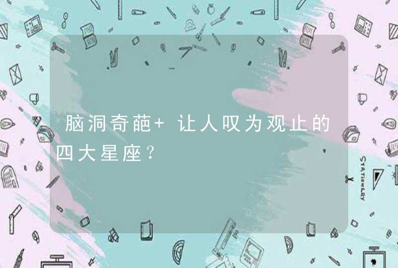 脑洞奇葩 让人叹为观止的四大星座? 脑洞奇葩 让人叹为观止的四大星座?