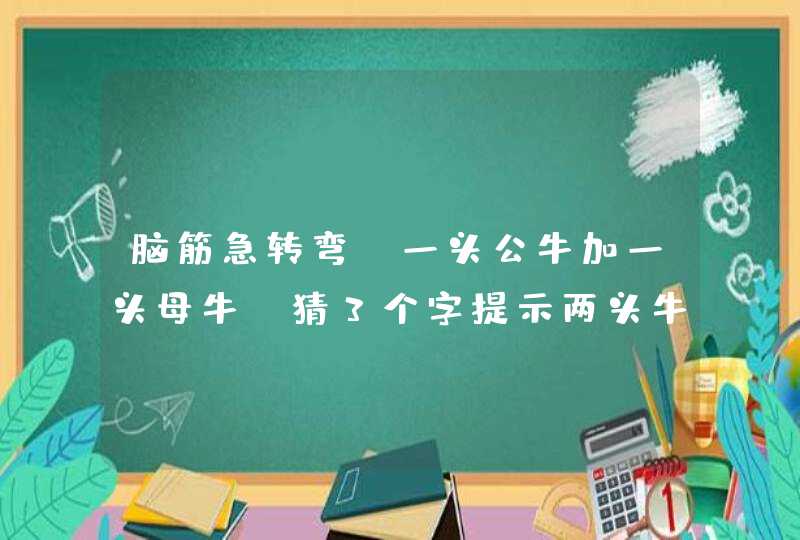 脑筋急转弯,一头公牛加一头母牛,猜3个字提示两头牛猜一生肖。 脑筋急转弯,一头公牛加一头母牛,猜3个字提示两头牛猜一生肖。