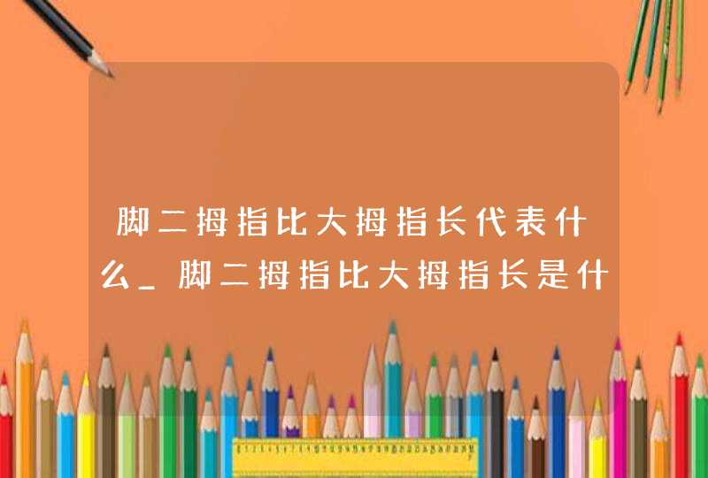 脚二拇指比大拇指长代表什么_脚二拇指比大拇指长是什么命 脚二拇指比大拇指长代表什么_脚二拇指比大拇指长是什么命