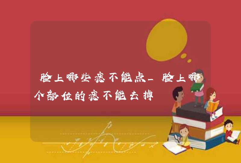 脸上哪些痣不能点_脸上哪个部位的痣不能去掉 脸上哪些痣不能点_脸上哪个部位的痣不能去掉