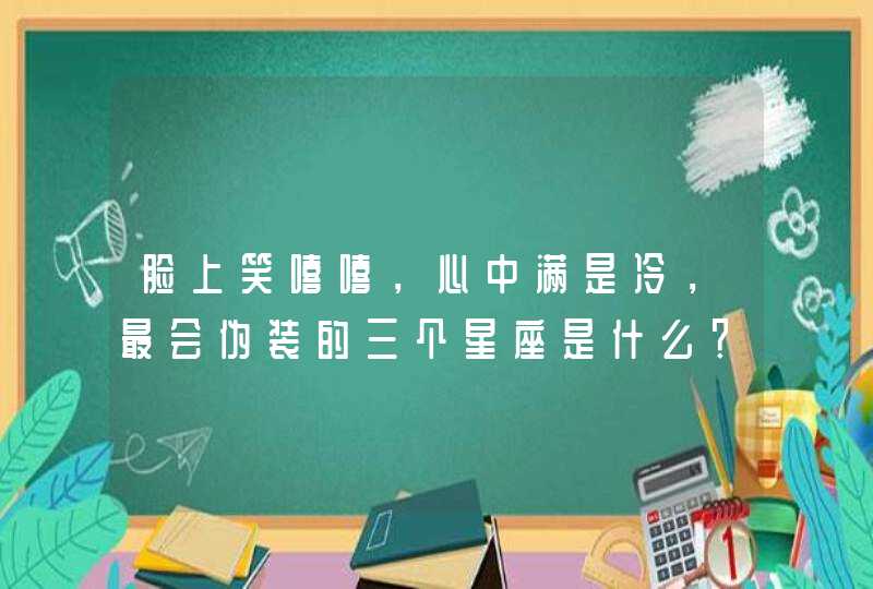 脸上笑嘻嘻,心中满是冷,最会伪装的三个星座是什么? 脸上笑嘻嘻,心中满是冷,最会伪装的三个星座是什么?
