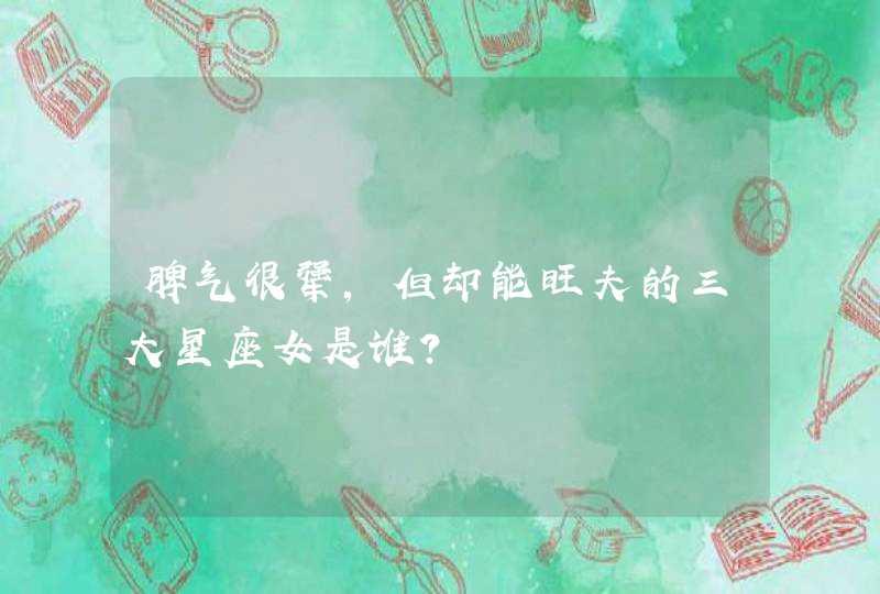 脾气很犟,但却能旺夫的三大星座女是谁? 脾气很犟,但却能旺夫的三大星座女是谁?