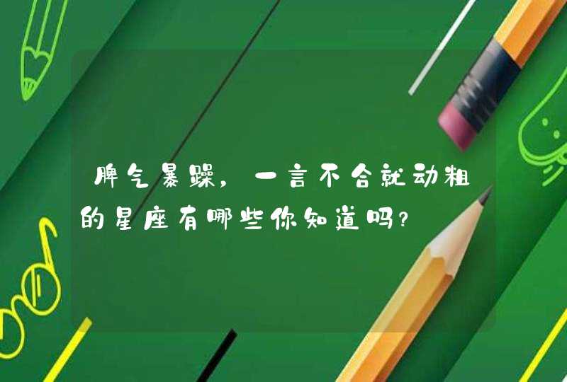 脾气暴躁,一言不合就动粗的星座有哪些你知道吗? 脾气暴躁,一言不合就动粗的星座有哪些你知道吗?