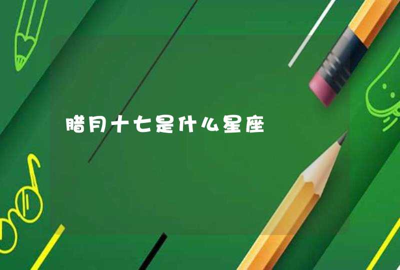 腊月十七是什么星座 腊月十七是什么星座