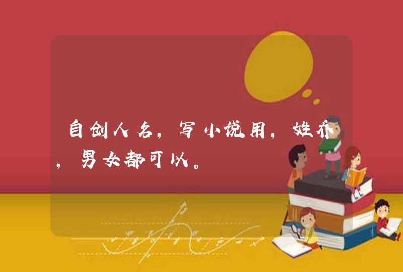 自创人名,写小说用,姓乔,男女都可以。 自创人名,写小说用,姓乔,男女都可以。
