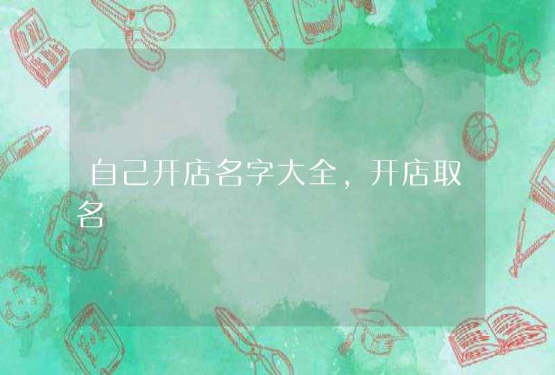 自己开店名字大全,开店取名 自己开店名字大全,开店取名