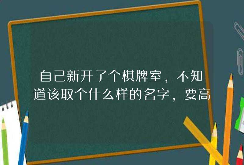 自己新开了个棋牌室,不知道该取个什么样的名字,要高雅的,有气质的的,个性的,时尚的。 自己新开了个棋牌室,不知道该取个什么样的名字,要高雅的,有气质的的,个性的,时尚的。