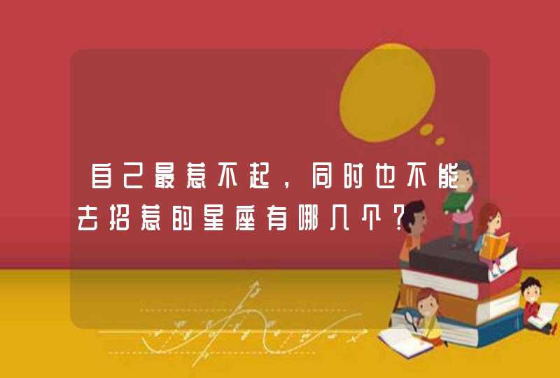 自己最惹不起,同时也不能去招惹的星座有哪几个? 自己最惹不起,同时也不能去招惹的星座有哪几个?