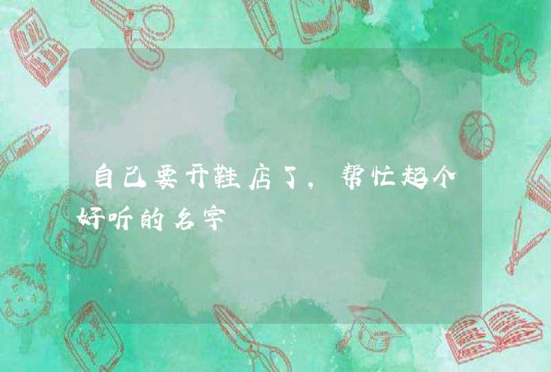 自己要开鞋店了,帮忙起个好听的名字 自己要开鞋店了,帮忙起个好听的名字