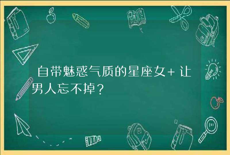 自带魅惑气质的星座女 让男人忘不掉? 自带魅惑气质的星座女 让男人忘不掉?