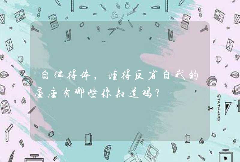 自律得体,懂得反省自我的星座有哪些你知道吗? 自律得体,懂得反省自我的星座有哪些你知道吗?