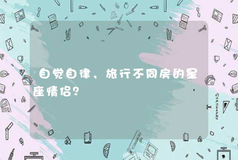 自觉自律,旅行不同房的星座情侣? 自觉自律,旅行不同房的星座情侣?