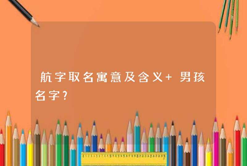 航字取名寓意及含义 男孩名字? 航字取名寓意及含义 男孩名字?
