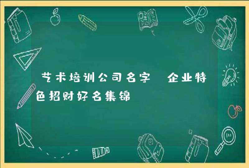 艺术培训公司名字 企业特色招财好名集锦 艺术培训公司名字 企业特色招财好名集锦