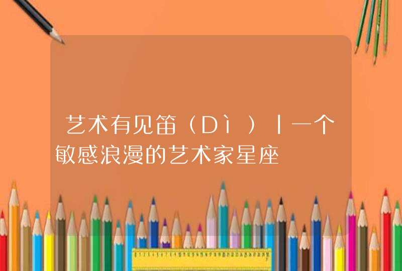 艺术有见笛(Dì)丨一个敏感浪漫的艺术家星座 艺术有见笛(Dì)丨一个敏感浪漫的艺术家星座