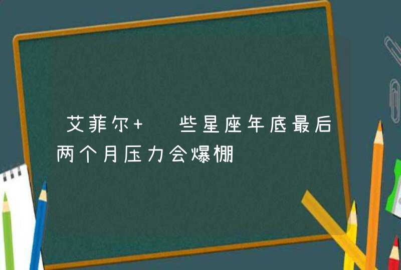 艾菲尔 这些星座年底最后两个月压力会爆棚 艾菲尔 这些星座年底最后两个月压力会爆棚