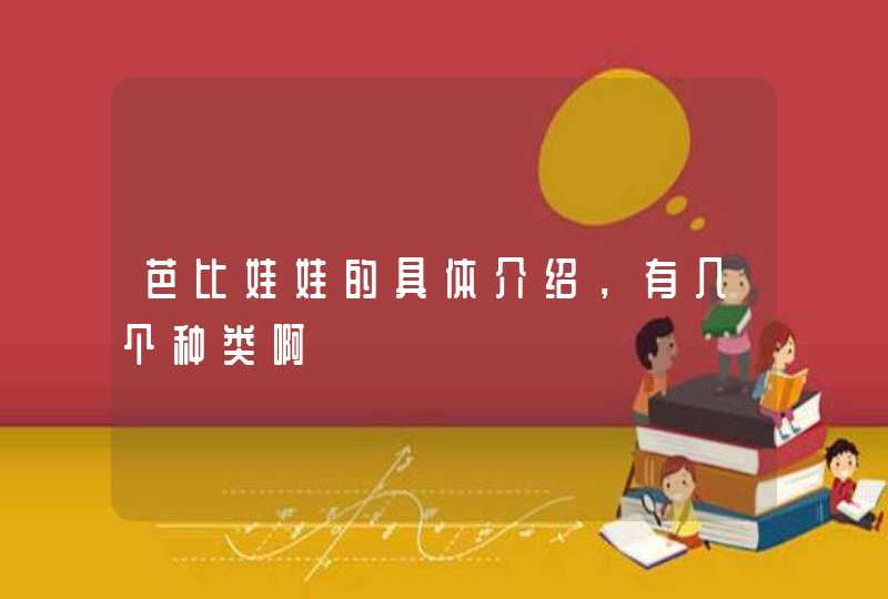 芭比娃娃的具体介绍,有几个种类啊 芭比娃娃的具体介绍,有几个种类啊