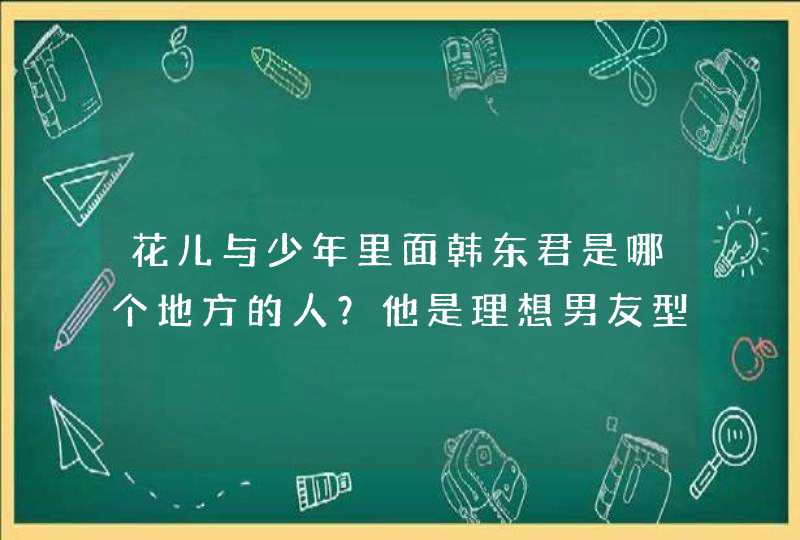 花儿与少年里面韩东君是哪个地方的人?他是理想男友型吗? 花儿与少年里面韩东君是哪个地方的人?他是理想男友型吗?