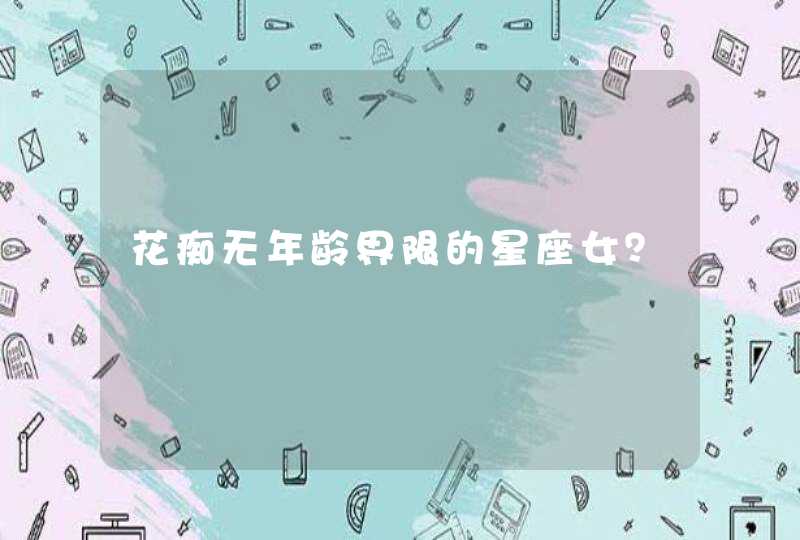 花痴无年龄界限的星座女? 花痴无年龄界限的星座女?