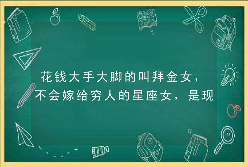 花钱大手大脚的叫拜金女,不会嫁给穷人的星座女,是现实物质的双子女吗? 花钱大手大脚的叫拜金女,不会嫁给穷人的星座女,是现实物质的双子女吗?