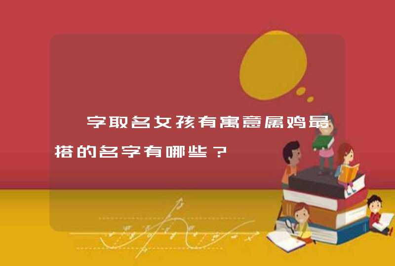 芷字取名女孩有寓意属鸡最搭的名字有哪些? 芷字取名女孩有寓意属鸡最搭的名字有哪些?