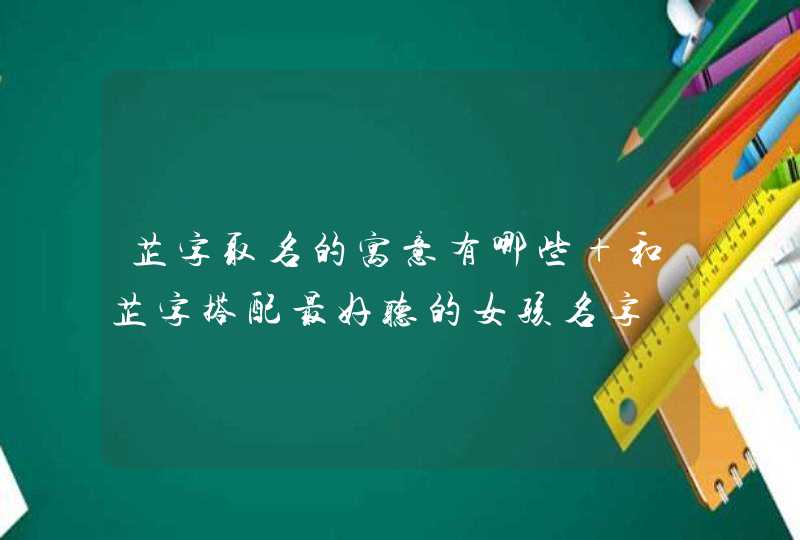 芷字取名的寓意有哪些 和芷字搭配最好听的女孩名字 芷字取名的寓意有哪些 和芷字搭配最好听的女孩名字