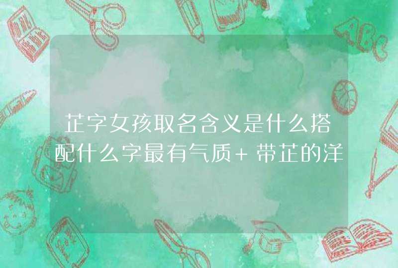 芷字女孩取名含义是什么搭配什么字最有气质 带芷的洋气的女孩名字 芷字女孩取名含义是什么搭配什么字最有气质 带芷的洋气的女孩名字