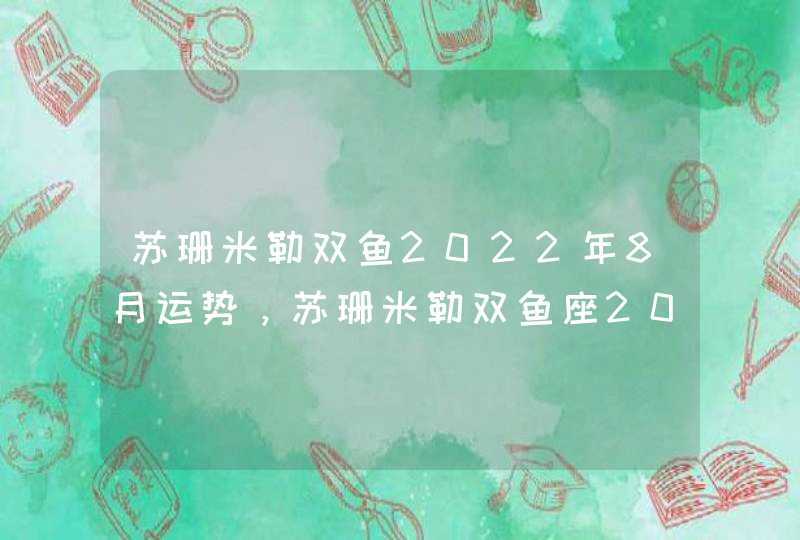 苏珊米勒双鱼2022年8月运势,苏珊米勒双鱼座2017年3月运势 苏珊米勒双鱼2022年8月运势,苏珊米勒双鱼座2017年3月运势