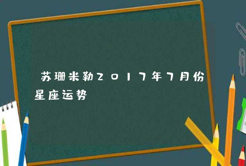 苏珊米勒2017年7月份星座运势 苏珊米勒2017年7月份星座运势
