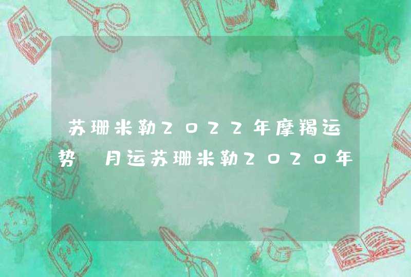 苏珊米勒2022年摩羯运势,月运苏珊米勒2020年12月星座运势 苏珊米勒2022年摩羯运势,月运苏珊米勒2020年12月星座运势
