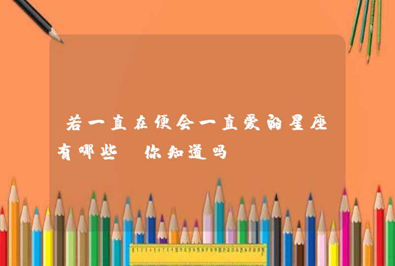 若一直在便会一直爱的星座有哪些,你知道吗? 若一直在便会一直爱的星座有哪些,你知道吗?