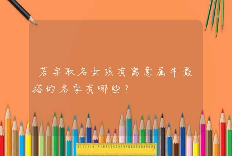 若字取名女孩有寓意属牛最搭的名字有哪些? 若字取名女孩有寓意属牛最搭的名字有哪些?